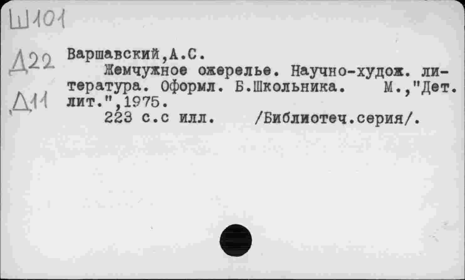 ﻿uw
ДМ
Варшавский,A.С.
Жемчужное ожерелье. Научно-худож. литература. Оформл. Б.Школьника. М.,"Дет. лит.”,1975.
223 с.с илл. /Библиотеч.серия/.